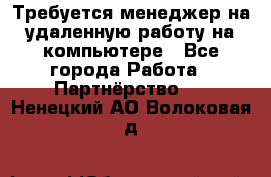 Требуется менеджер на удаленную работу на компьютере - Все города Работа » Партнёрство   . Ненецкий АО,Волоковая д.